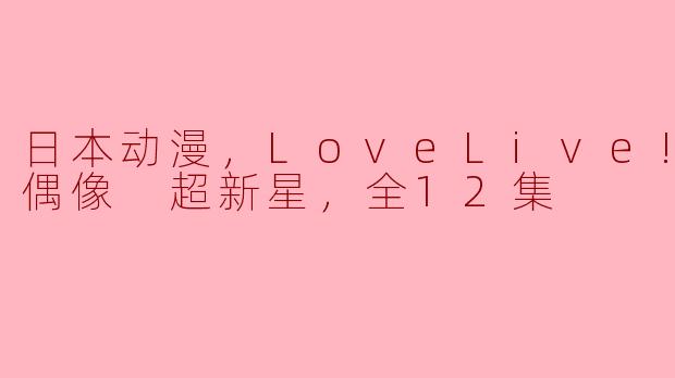 日本动漫，LoveLive! 学园偶像 超新星，全12集